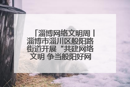 淄博网络文明周丨淄博市淄川区般阳路街道开展“共建网络文明 争当般阳好网民”主题宣讲活动